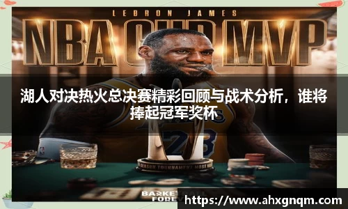 湖人对决热火总决赛精彩回顾与战术分析，谁将捧起冠军奖杯